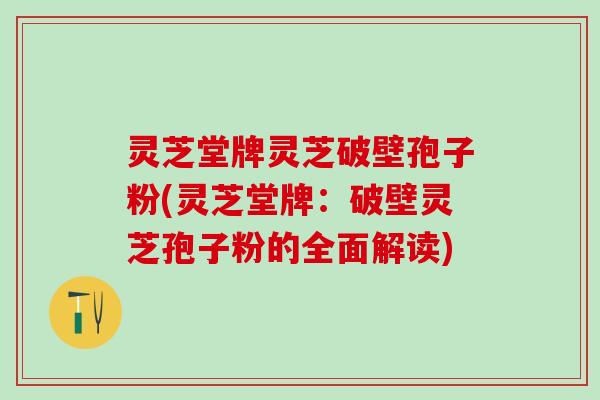 灵芝堂牌灵芝破壁孢子粉(灵芝堂牌：破壁灵芝孢子粉的全面解读)