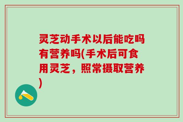 灵芝动手术以后能吃吗有营养吗(手术后可食用灵芝，照常摄取营养)