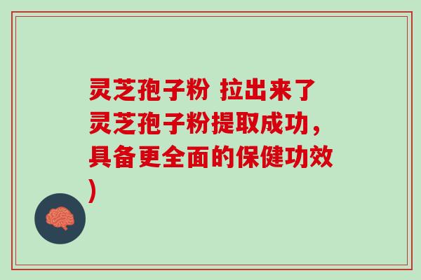 灵芝孢子粉 拉出来了灵芝孢子粉提取成功，具备更全面的保健功效)