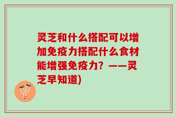 灵芝和什么搭配可以增加免疫力搭配什么食材能增强免疫力？——灵芝早知道)