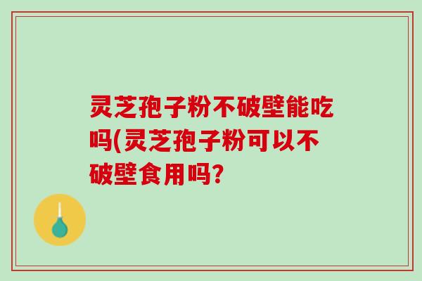 灵芝孢子粉不破壁能吃吗(灵芝孢子粉可以不破壁食用吗? 灵芝孢子粉不破壁能吃吗(灵芝孢子粉可以不破壁食用吗?