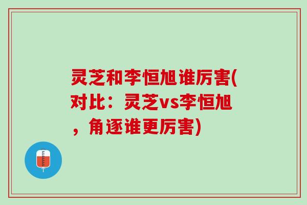 灵芝和李恒旭谁厉害(对比:灵芝vs李恒旭,角逐谁更厉害) 灵芝和李恒旭谁厉害(对比:灵芝vs李恒旭,角逐谁更厉害)