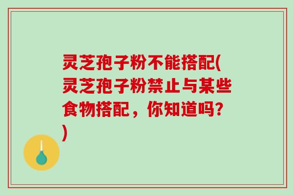 灵芝孢子粉不能搭配(灵芝孢子粉禁止与某些食物搭配，你知道吗？)