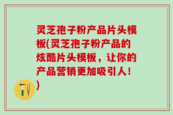 灵芝孢子粉产品片头模板(灵芝孢子粉产品的炫酷片头模板,让你的产品营销更加吸引人!) 灵芝孢子粉产品片头模板(灵芝孢子粉产品的炫酷片头模板,让你的产品营销更加吸引人!)