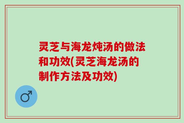 灵芝与海龙炖汤的做法和功效(灵芝海龙汤的制作方法及功效)