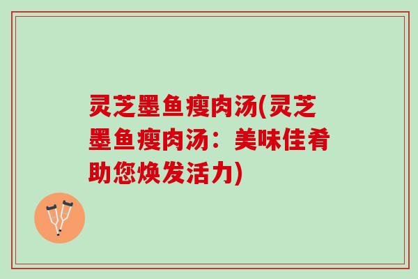 灵芝墨鱼瘦肉汤(灵芝墨鱼瘦肉汤：美味佳肴助您焕发活力)