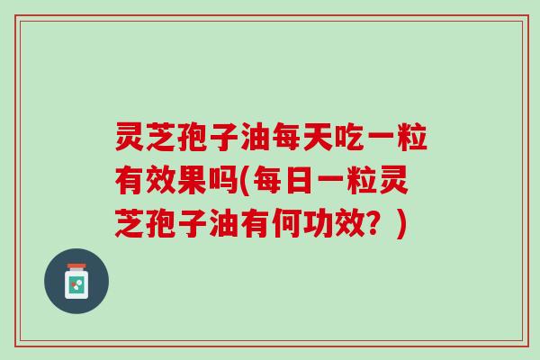 灵芝孢子油每天吃一粒有效果吗(每日一粒灵芝孢子油有何功效?) 灵芝孢子油每天吃一粒有效果吗(每日一粒灵芝孢子油有何功效?)