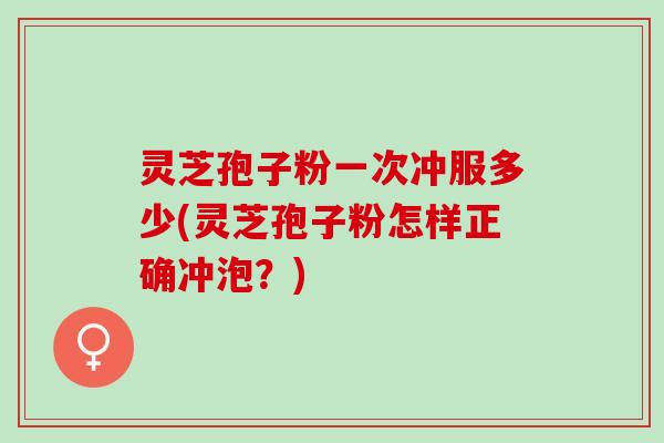灵芝孢子粉一次冲服多少(灵芝孢子粉怎样正确冲泡？)
