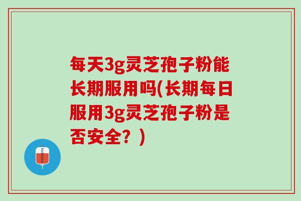 每天3g灵芝孢子粉能长期服用吗(长期每日服用3g灵芝孢子粉是否安全？)