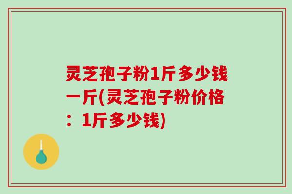 灵芝孢子粉1斤多少钱一斤(灵芝孢子粉价格：1斤多少钱)
