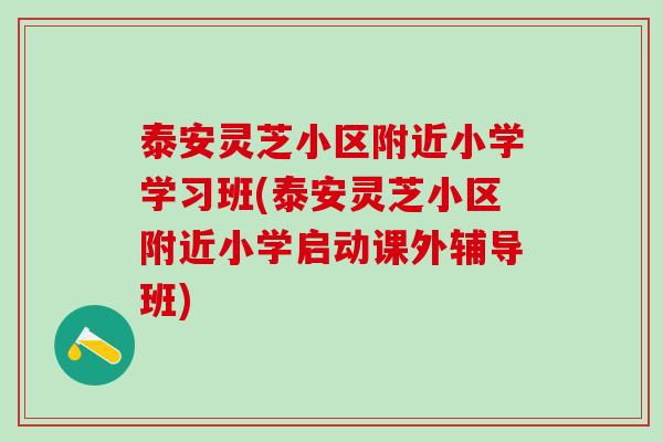 泰安灵芝小区附近小学学习班(泰安灵芝小区附近小学启动课外辅导班)