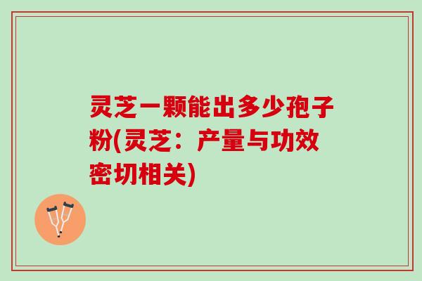 灵芝一颗能出多少孢子粉(灵芝:产量与功效密切相关) 灵芝一颗能出多少孢子粉(灵芝:产量与功效密切相关)