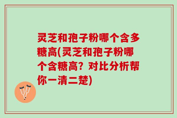 灵芝和孢子粉哪个含多糖高(灵芝和孢子粉哪个含糖高?对比分析帮你一清二楚) 灵芝和孢子粉哪个含多糖高(灵芝和孢子粉哪个含糖高?对比分析帮你一清二楚)