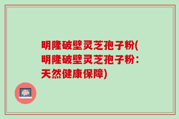 明隆破壁灵芝孢子粉(明隆破壁灵芝孢子粉：天然健康保障)