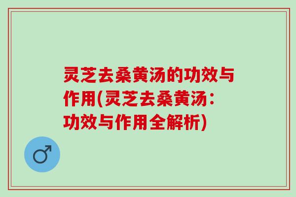 灵芝去桑黄汤的功效与作用(灵芝去桑黄汤:功效与作用全解析) 灵芝去桑黄汤的功效与作用(灵芝去桑黄汤:功效与作用全解析)