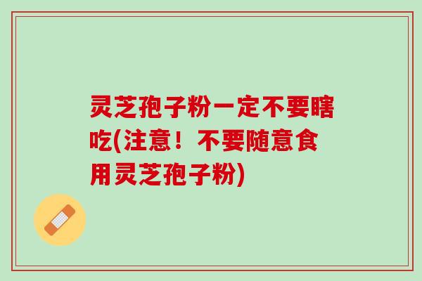 灵芝孢子粉一定不要瞎吃(注意！不要随意食用灵芝孢子粉)