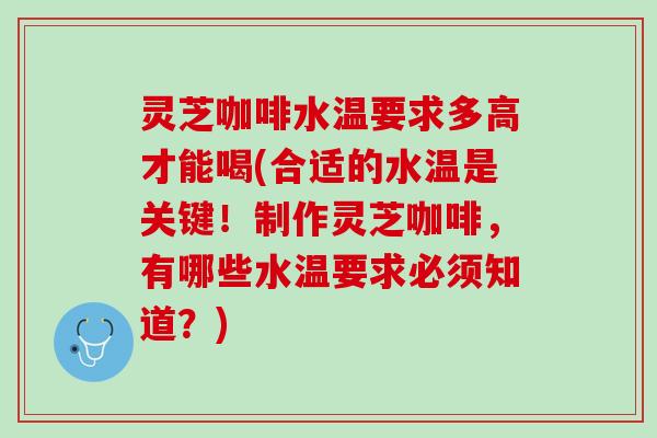 灵芝咖啡水温要求多高才能喝(合适的水温是关键！制作灵芝咖啡，有哪些水温要求必须知道？)
