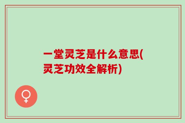 一堂灵芝是什么意思(灵芝功效全解析) 一堂灵芝是什么意思(灵芝功效全解析)