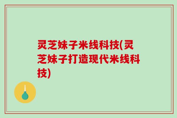 灵芝妹子米线科技(灵芝妹子打造现代米线科技)
