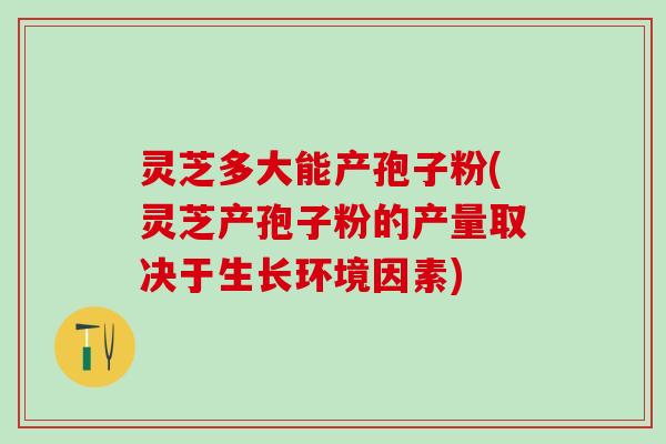 灵芝多大能产孢子粉(灵芝产孢子粉的产量取决于生长环境因素)
