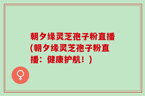 朝夕缘灵芝孢子粉直播(朝夕缘灵芝孢子粉直播：健康护航！)