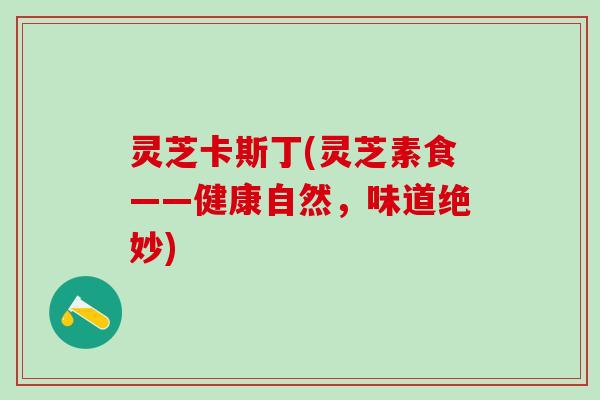 灵芝卡斯丁(灵芝素食——健康自然,味道绝妙) 灵芝卡斯丁(灵芝素食——健康自然,味道绝妙)