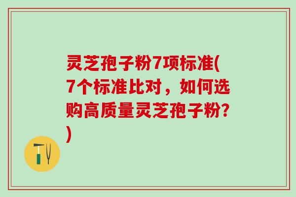 灵芝孢子粉7项标准(7个标准比对,如何选购高质量灵芝孢子粉?) 灵芝孢子粉7项标准(7个标准比对,如何选购高质量灵芝孢子粉?)