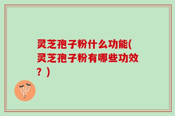 灵芝孢子粉什么功能(灵芝孢子粉有哪些功效?) 灵芝孢子粉什么功能(灵芝孢子粉有哪些功效?)