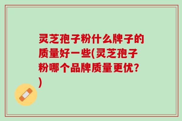 灵芝孢子粉什么牌子的质量好一些(灵芝孢子粉哪个品牌质量更优？)