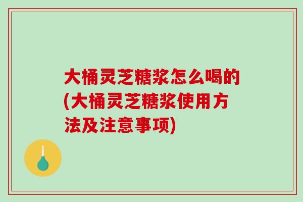 大桶灵芝糖浆怎么喝的(大桶灵芝糖浆使用方法及注意事项)