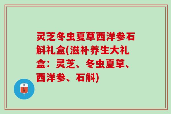 灵芝冬虫夏草西洋参石斛礼盒(滋补养生大礼盒：灵芝、冬虫夏草、西洋参、石斛)