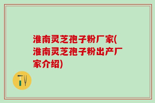 淮南灵芝孢子粉厂家(淮南灵芝孢子粉出产厂家介绍)
