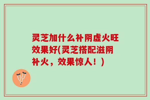 灵芝加什么补阴虚火旺效果好(灵芝搭配滋阴补火,效果惊人!) 灵芝加什么补阴虚火旺效果好(灵芝搭配滋阴补火,效果惊人!)