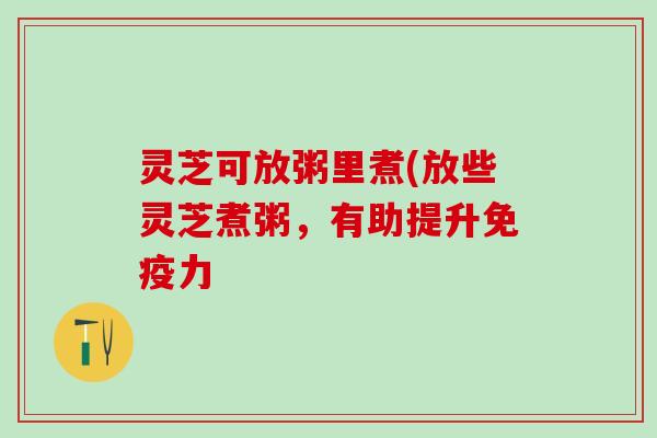 灵芝可放粥里煮(放些灵芝煮粥，有助提升免疫力