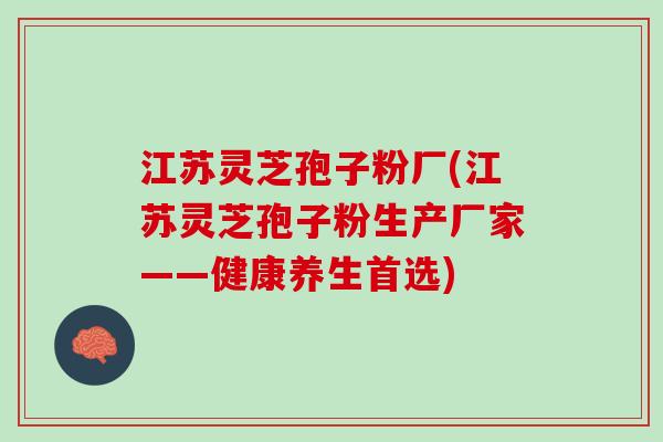 江苏灵芝孢子粉厂(江苏灵芝孢子粉生产厂家——健康养生首选) 江苏灵芝孢子粉厂(江苏灵芝孢子粉生产厂家——健康养生首选)
