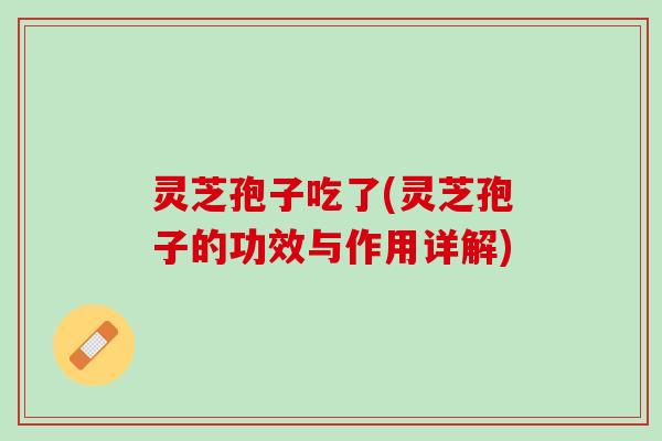 灵芝孢子吃了(灵芝孢子的功效与作用详解)