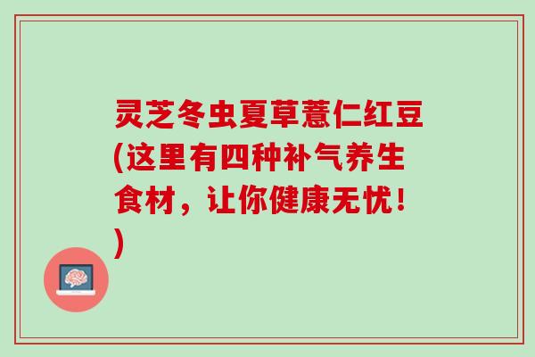灵芝冬虫夏草薏仁红豆(这里有四种补气养生食材，让你健康无忧！)