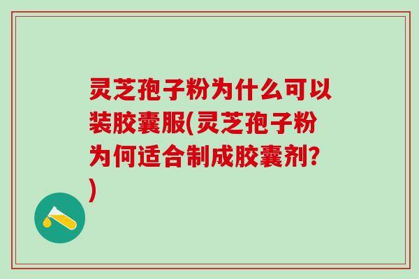 灵芝孢子粉为什么可以装胶囊服(灵芝孢子粉为何适合制成胶囊剂?) 灵芝孢子粉为什么可以装胶囊服(灵芝孢子粉为何适合制成胶囊剂?)