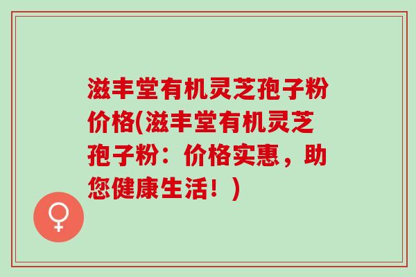 滋丰堂有机灵芝孢子粉价格(滋丰堂有机灵芝孢子粉：价格实惠，助您健康生活！)