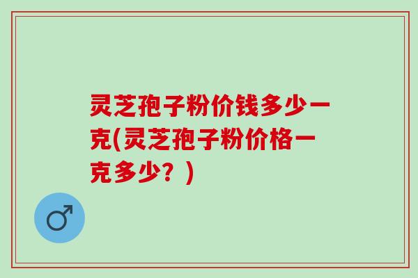 灵芝孢子粉价钱多少一克(灵芝孢子粉价格一克多少？)