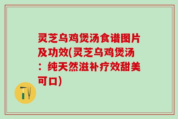 灵芝乌鸡煲汤食谱图片及功效(灵芝乌鸡煲汤：纯天然滋补疗效甜美可口)