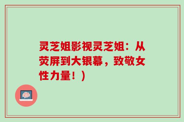 灵芝姐影视灵芝姐：从荧屏到大银幕，致敬女性力量！)