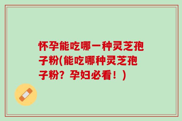 怀孕能吃哪一种灵芝孢子粉(能吃哪种灵芝孢子粉？孕妇必看！)