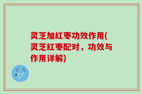 灵芝加红枣功效作用(灵芝红枣配对，功效与作用详解)