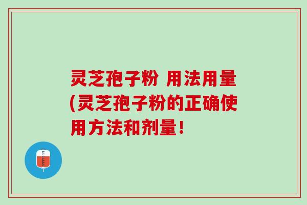 灵芝孢子粉 用法用量(灵芝孢子粉的正确使用方法和剂量! 灵芝孢子粉 用法用量(灵芝孢子粉的正确使用方法和剂量!