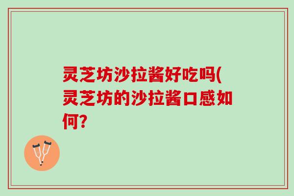 灵芝坊沙拉酱好吃吗(灵芝坊的沙拉酱口感如何? 灵芝坊沙拉酱好吃吗(灵芝坊的沙拉酱口感如何?