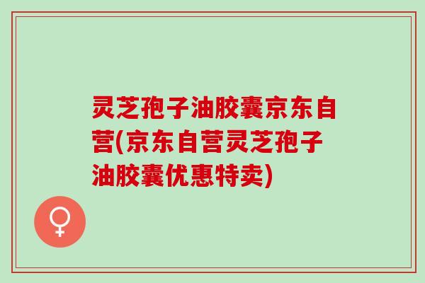 灵芝孢子油胶囊京东自营(京东自营灵芝孢子油胶囊优惠特卖)