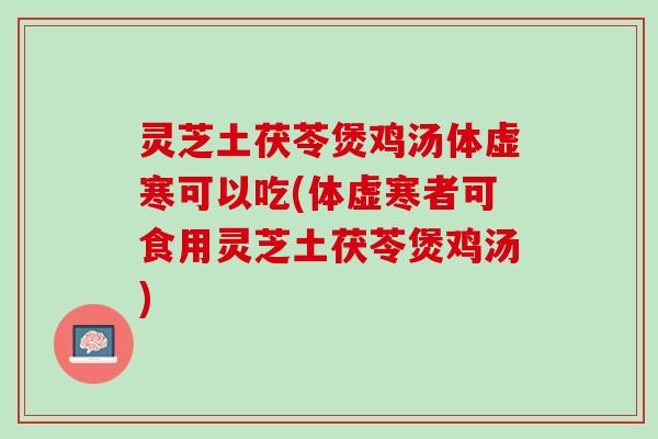 灵芝土茯苓煲鸡汤体虚寒可以吃(体虚寒者可食用灵芝土茯苓煲鸡汤)