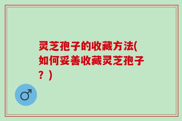 灵芝孢子的收藏方法(如何妥善收藏灵芝孢子？)