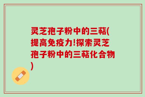 灵芝孢子粉中的三萜(提高免疫力!探索灵芝孢子粉中的三萜化合物)